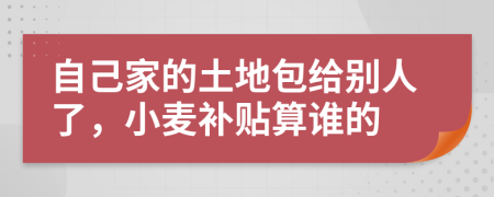 自己家的土地包给别人了，小麦补贴算谁的