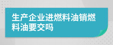 生产企业进燃料油销燃料油要交吗