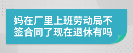妈在厂里上班劳动局不签合同了现在退休有吗