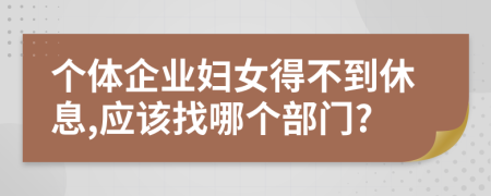 个体企业妇女得不到休息,应该找哪个部门?