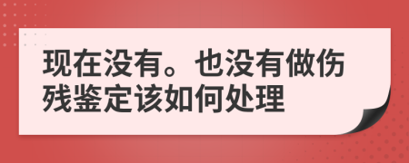 现在没有。也没有做伤残鉴定该如何处理