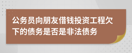 公务员向朋友借钱投资工程欠下的债务是否是非法债务