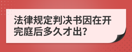 法律规定判决书因在开完庭后多久才出？