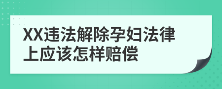 XX违法解除孕妇法律上应该怎样赔偿