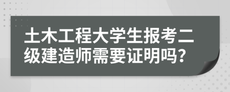 土木工程大学生报考二级建造师需要证明吗？
