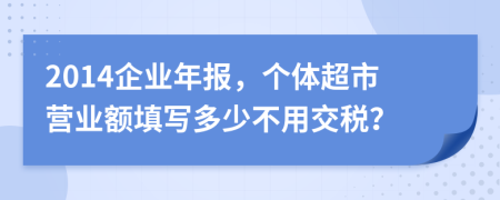 2014企业年报，个体超市营业额填写多少不用交税？