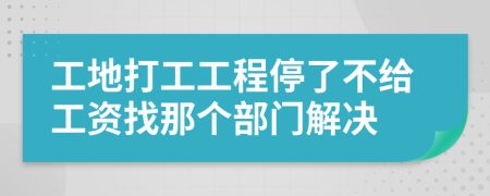 工地打工工程停了不给工资找那个部门解决