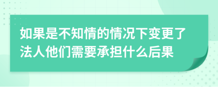 如果是不知情的情况下变更了法人他们需要承担什么后果