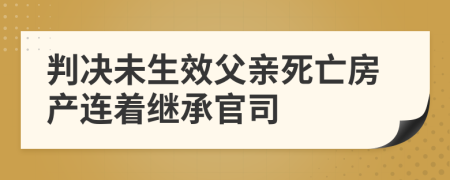 判决未生效父亲死亡房产连着继承官司