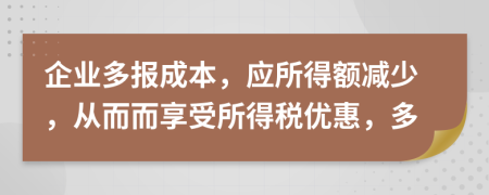 企业多报成本，应所得额减少，从而而享受所得税优惠，多