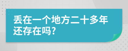 丢在一个地方二十多年还存在吗?