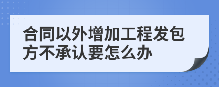 合同以外增加工程发包方不承认要怎么办