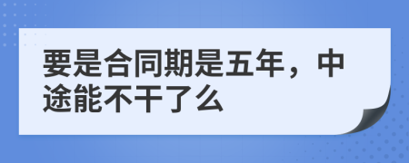 要是合同期是五年，中途能不干了么