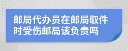 邮局代办员在邮局取件时受伤邮局该负责吗