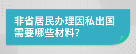 非省居民办理因私出国需要哪些材料？