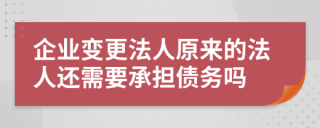 企业变更法人原来的法人还需要承担债务吗