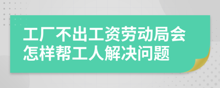 工厂不出工资劳动局会怎样帮工人解决问题