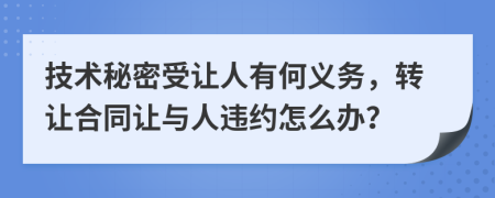 技术秘密受让人有何义务，转让合同让与人违约怎么办？