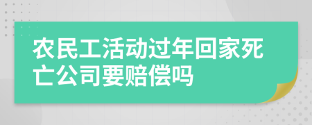 农民工活动过年回家死亡公司要赔偿吗