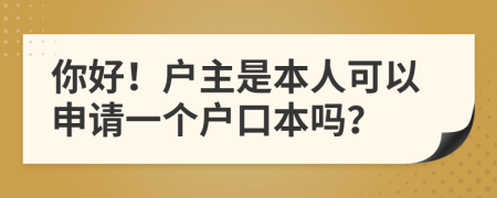 你好！户主是本人可以申请一个户口本吗？