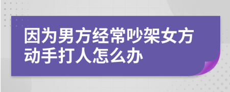 因为男方经常吵架女方动手打人怎么办