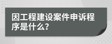 因工程建设案件申诉程序是什么？