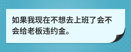 如果我现在不想去上班了会不会给老板违约金。