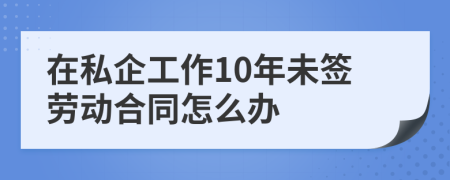 在私企工作10年未签劳动合同怎么办