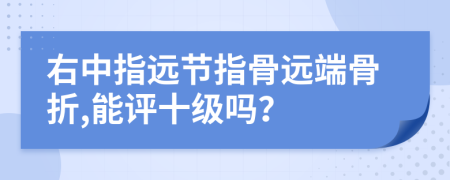 右中指远节指骨远端骨折,能评十级吗？