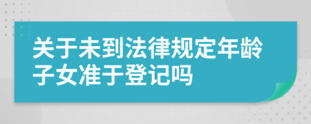 关于未到法律规定年龄子女准于登记吗