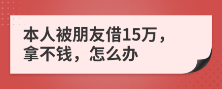 本人被朋友借15万，拿不钱，怎么办