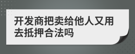 开发商把卖给他人又用去抵押合法吗