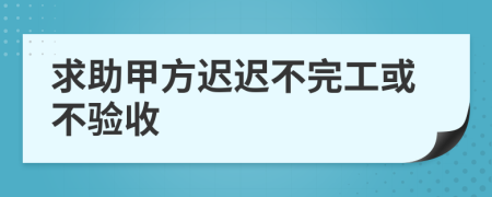 求助甲方迟迟不完工或不验收