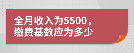 全月收入为5500，缴费基数应为多少