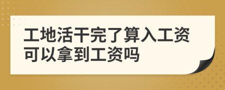 工地活干完了算入工资可以拿到工资吗