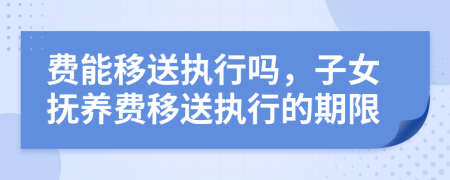 费能移送执行吗，子女抚养费移送执行的期限