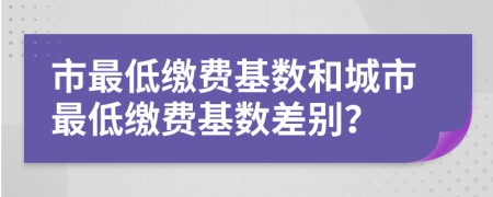市最低缴费基数和城市最低缴费基数差别？