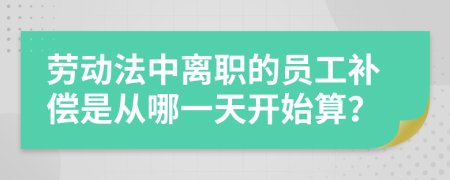 劳动法中离职的员工补偿是从哪一天开始算？