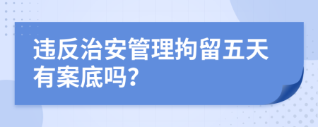 违反治安管理拘留五天有案底吗？