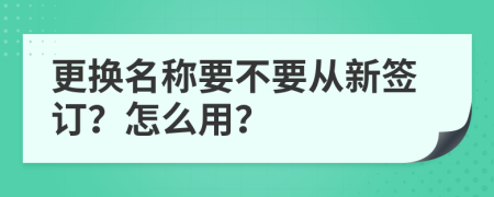 更换名称要不要从新签订？怎么用？