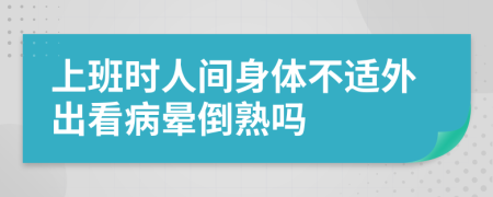 上班时人间身体不适外出看病晕倒熟吗