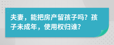 夫妻，能把房产留孩子吗？孩子未成年，使用权归谁？