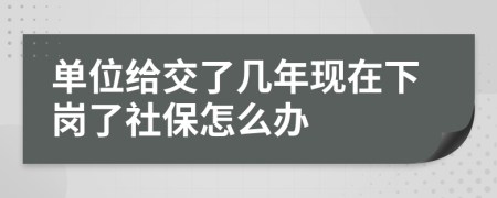 单位给交了几年现在下岗了社保怎么办