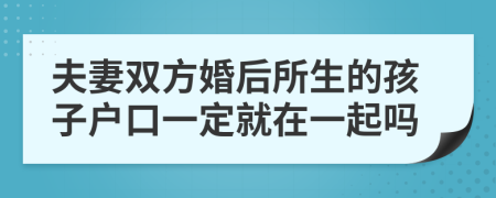 夫妻双方婚后所生的孩子户口一定就在一起吗