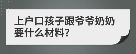 上户口孩子跟爷爷奶奶要什么材料？