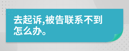 去起诉,被告联系不到怎么办。