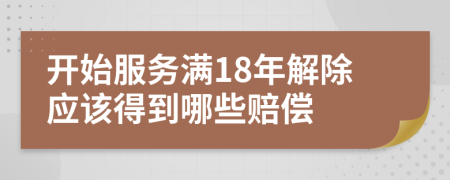 开始服务满18年解除应该得到哪些赔偿