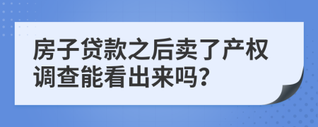 房子贷款之后卖了产权调查能看出来吗？