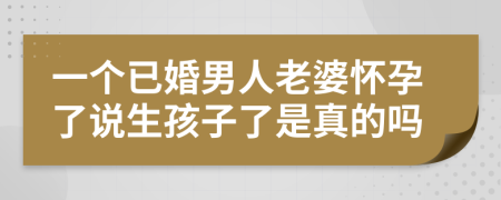 一个已婚男人老婆怀孕了说生孩子了是真的吗