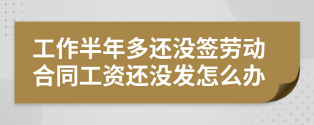 工作半年多还没签劳动合同工资还没发怎么办